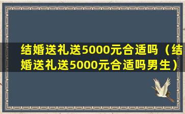 结婚送礼送5000元合适吗（结婚送礼送5000元合适吗男生）