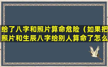 给了八字和照片算命危险（如果把照片和生辰八字给别人算命了怎么办）