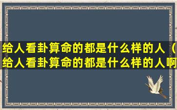 给人看卦算命的都是什么样的人（给人看卦算命的都是什么样的人啊）