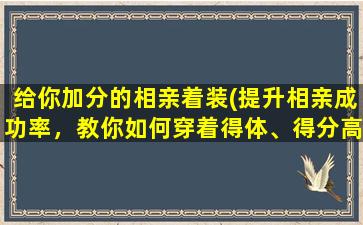 给你加分的相亲着装(提升相亲成功率，教你如何穿着得体、得分高的相亲着装！)