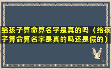 给孩子算命算名字是真的吗（给孩子算命算名字是真的吗还是假的）