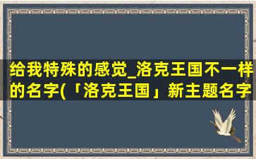 给我特殊的感觉_洛克王国不一样的名字(「洛克王国」新主题名字，让你感受不一样！)