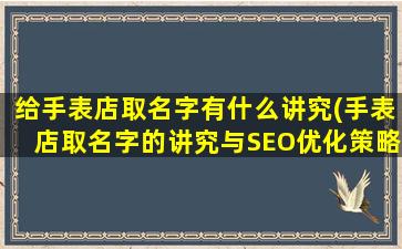 给手表店取名字有什么讲究(手表店取名字的讲究与SEO优化策略：30个实用技巧)