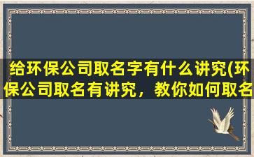 给环保公司取名字有什么讲究(环保公司取名有讲究，教你如何取名有效提高SEO)