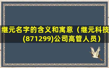 继元名字的含义和寓意（继元科技(871299)公司高管人员）