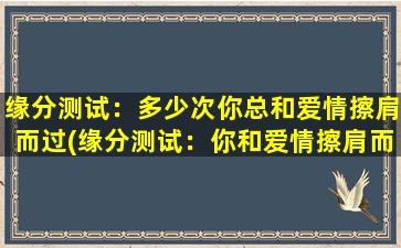 缘分测试：多少次你总和爱情擦肩而过(缘分测试：你和爱情擦肩而过了多少次？)