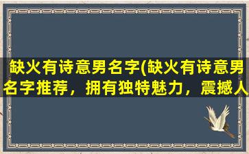 缺火有诗意男名字(缺火有诗意男名字推荐，拥有独特魅力，震撼人心！)