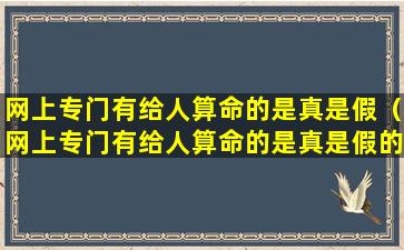 网上专门有给人算命的是真是假（网上专门有给人算命的是真是假的吗）