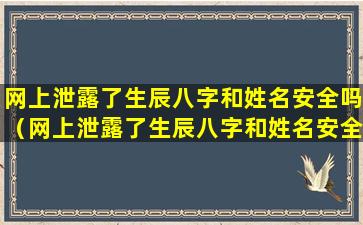 网上泄露了生辰八字和姓名安全吗（网上泄露了生辰八字和姓名安全吗是真的吗）