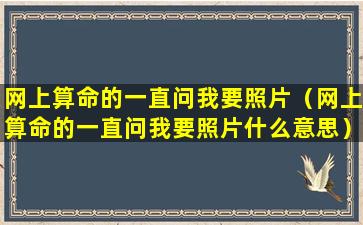 网上算命的一直问我要照片（网上算命的一直问我要照片什么意思）