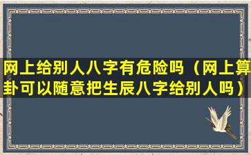 网上给别人八字有危险吗（网上算卦可以随意把生辰八字给别人吗）