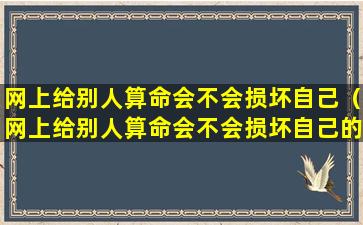 网上给别人算命会不会损坏自己（网上给别人算命会不会损坏自己的运气）