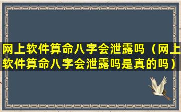 网上软件算命八字会泄露吗（网上软件算命八字会泄露吗是真的吗）