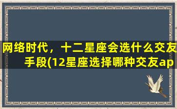 网络时代，十二星座会选什么交友手段(12星座选择哪种交友app，更符合现代网络时代？)