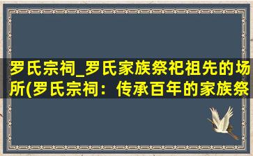 罗氏宗祠_罗氏家族祭祀祖先的场所(罗氏宗祠：传承百年的家族祭祀场所)