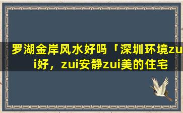 罗湖金岸风水好吗「深圳环境zui好，zui安静zui美的住宅小区在哪里」