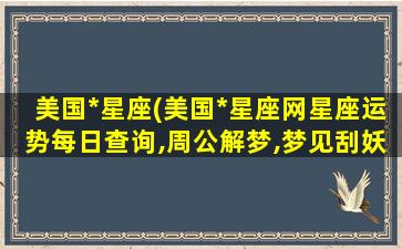 美国*星座(美国*星座网星座运势每日查询,周公解梦,梦见刮妖风)