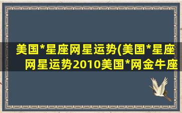 美国*星座网星运势(美国*星座网星运势2010美国*网金牛座运势)