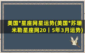 美国*星座网星运势(美国*苏珊米勒星座网20丨5年3月运势)