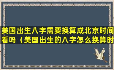 美国出生八字需要换算成北京时间看吗（美国出生的八字怎么换算时辰）