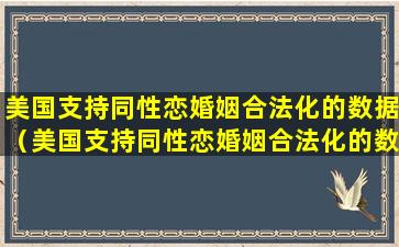 美国支持同性恋婚姻合法化的数据（美国支持同性恋婚姻合法化的数据有哪些）