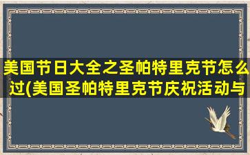 美国节日大全之圣帕特里克节怎么过(美国圣帕特里克节庆祝活动与传统概述)