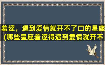 羞涩，遇到爱情就开不了口的星座(哪些星座羞涩得遇到爱情就开不了口？)