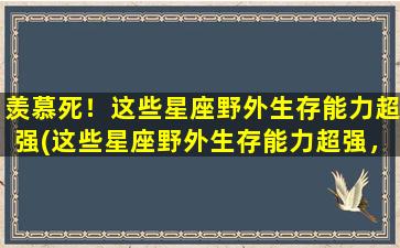 羡慕死！这些星座野外生存能力超强(这些星座野外生存能力超强，你可曾见过？！)