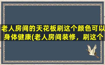 老人房间的天花板刷这个颜色可以身体健康(老人房间装修，刷这个颜色能改善身体健康)