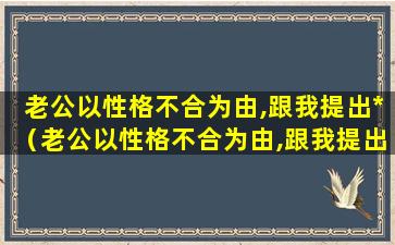 老公以性格不合为由,跟我提出*（老公以性格不合为由,跟我提出*该怎么办）