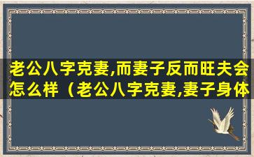 老公八字克妻,而妻子反而旺夫会怎么样（老公八字克妻,妻子身体不好,还能住一起吗）