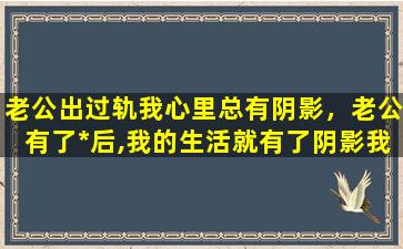 老公出过轨我心里总有阴影，老公有了*后,我的生活就有了阴影我该怎么办