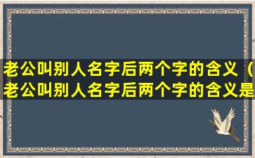 老公叫别人名字后两个字的含义（老公叫别人名字后两个字的含义是什么）