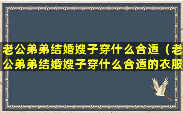 老公弟弟结婚嫂子穿什么合适（老公弟弟结婚嫂子穿什么合适的衣服）