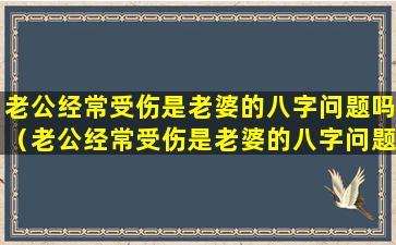 老公经常受伤是老婆的八字问题吗（老公经常受伤是老婆的八字问题吗）