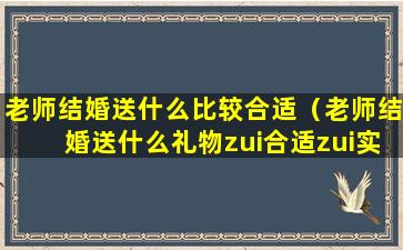 老师结婚送什么比较合适（老师结婚送什么礼物zui合适zui实用）