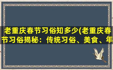 老重庆春节习俗知多少(老重庆春节习俗揭秘：传统习俗、美食、年俗讲究等)