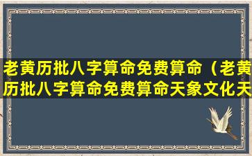 老黄历批八字算命免费算命（老黄历批八字算命免费算命天象文化天象文化）