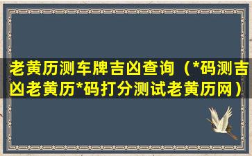 老黄历测车牌吉凶查询（*码测吉凶老黄历*码打分测试老黄历网）