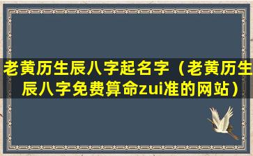 老黄历生辰八字起名字（老黄历生辰八字免费算命zui准的网站）