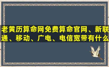 老黄历算命网免费算命官网、新联通、移动、广电、电信宽带有什么区别