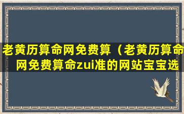 老黄历算命网免费算（老黄历算命网免费算命zui准的网站宝宝选8月1日生好不好）