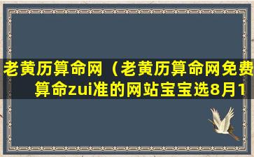 老黄历算命网（老黄历算命网免费算命zui准的网站宝宝选8月1日生好不好）