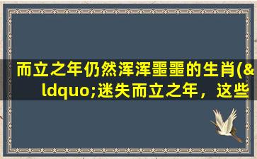 而立之年仍然浑浑噩噩的生肖(“迷失而立之年，这些生肖要特别注意！”)