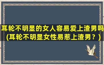 耳轮不明显的女人容易爱上渣男吗(耳轮不明显女性易惹上渣男？)