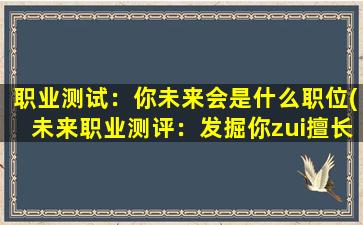 职业测试：你未来会是什么职位(未来职业测评：发掘你zui擅长的职业方向，帮你找到理想工作)