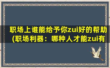 职场上谁能给予你zui好的帮助(职场利器：哪种人才能zui有效地帮助你？)