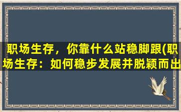 职场生存，你靠什么站稳脚跟(职场生存：如何稳步发展并脱颖而出)