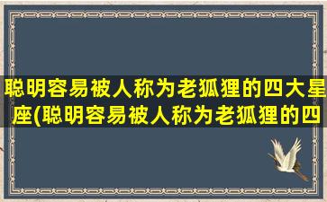 聪明容易被人称为老狐狸的四大星座(聪明容易被人称为老狐狸的四大星座是）