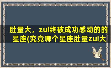 肚量大，zui终被成功感动的的星座(究竟哪个星座肚量zui大？成功感动之时，你会怎样？)